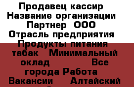 Продавец-кассир › Название организации ­ Партнер, ООО › Отрасль предприятия ­ Продукты питания, табак › Минимальный оклад ­ 42 000 - Все города Работа » Вакансии   . Алтайский край,Славгород г.